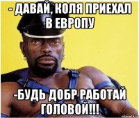 - Давай, Коля приехал в Европу -Будь добр работай головой!!!