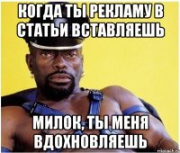Когда ты рекламу в статьи вставляешь Милок, ты меня вдохновляешь