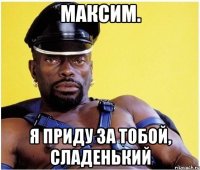 Максим. Я приду за тобой, сладенький