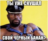 Ты уже скушал Свой чёрный банан?