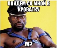 Пойдем со мной в кроватку м?