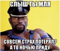 Слыш ты мля Совсем страх потерял? А то ночью приду