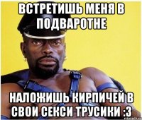 встретишь меня в подваротне наложишь кирпичей в свои секси трусики :3
