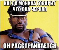 КОГДА МОНИКА ГОВОРИТ ЧТО ОНА ЧЕРНАЯ ОН РАССТРАИВАЕТСЯ