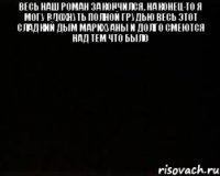 Весь наш роман закончился, наконец-то я могу вдохнуть полной грудью весь этот сладкий дым марихуаны и долго смеются над тем что было 