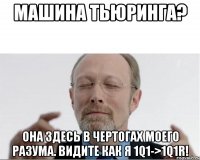 Машина Тьюринга? Она здесь в чертогах моего разума. Видите как я 1q1->1q1R!