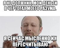 Я не должник, мои деньги в чертогах моего разума. Я сейчас мысленно их пересчитываю