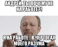 Андрей, ты почему не на работе?! я на работе - в чертогах моего разума