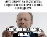 Если меньше 26, то мысленно представляю коробок спичек и прикидываю сколько коробков влезет