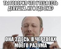 Ты говорил что у тебя есть девушка. Ну и где она? Она здесь, в чертогах моего разума