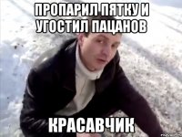 пропарил пятку и угостил пацанов Красавчик