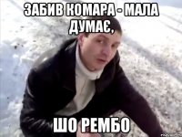 Забив комара - мала думає, шо Рембо
