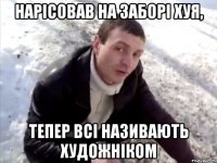 нарісовав на заборі хуя, тепер всі називають художніком