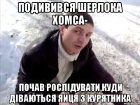подивився Шерлока Хомса- почав рослідувати,куди діваються яйця з курятника