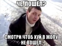 Че, пошёл? Смотри чтоб хуй в жопу не вошел