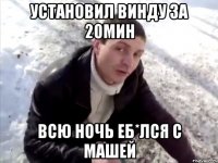 Установил Винду за 20мин Всю ночь еб*лся с машей