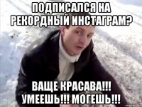 Подписался на РЕКОРДНЫЙ ИНСТАГРАМ? Ваще красава!!! Умеешь!!! Могешь!!!