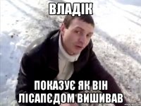 Владік Показує як він лісапєдом вишивав