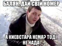 балян, дай свій номер а киевстара нема? тоді не нада