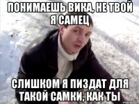 ПОНИМАЕШЬ ВИКА, НЕ ТВОЙ Я САМЕЦ СЛИШКОМ Я ПИЗДАТ ДЛЯ ТАКОЙ САМКИ, КАК ТЫ