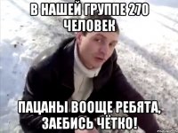 В нашей группе 270 человек Пацаны вооще ребята, заебись чётко!