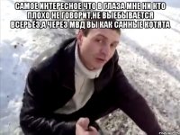Самое интересное что в глаза мне ни кто плохо не говорит,не выебывается всерьёз,а через МВД вы как санные котята 