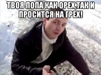 Твоя попа как орех,так и просится на грех! 