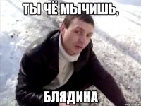 Ты чё мычишь, блядина