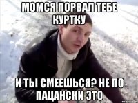 Момся порвал тебе куртку И ты смеешься? Не по пацански это