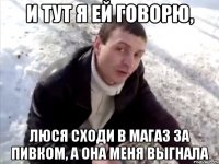 И тут я ей говорю, Люся сходи в магаз за пивком, а она меня выгнала