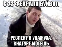 с 23 февраля буйвол респект и уважуха, внатуре могешь