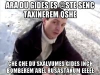 Ara du gides es @ste senc taxinerem qshe che che du sxalvumes gides inch bomberem arel rusastanum eeeee