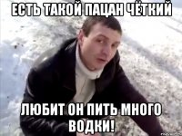 есть такой пацан чёткий любит он пить много водки!
