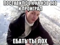 Поставил 30 к на кэв 1.10 и проиграл Ебать ты Лох