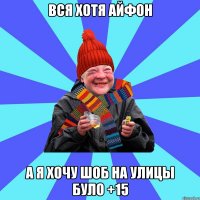 вся хотя айфон а я хочу шоб на улицы було +15