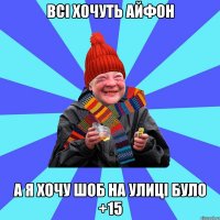 всі хочуть айфон а я хочу шоб на улиці було +15