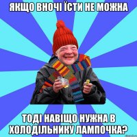 якщо вночі їсти не можна тоді навіщо нужна в холодільнику лампочка?