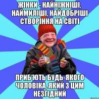 Жінки - найніжніші, наймиліші, найдобріші створіння на світі приб'ють будь-якого чоловіка, який з цим незгідний