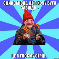 Єдине місце, де я хочу бути завжди - це в твоєму серці...