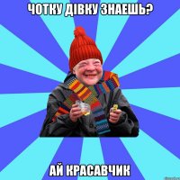 чотку дівку знаешь? ай красавчик