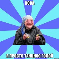 Вова я просто танцюю голой