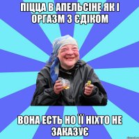 Піцца в Апельсіне як і оргазм з Єдіком вона есть но її ніхто не заказує