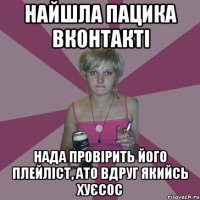 найшла пацика вконтакті нада провірить його плейліст, ато вдруг якийсь хуєсос