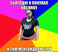 Сьогодні я покупал овсянку и там мені видали 2грн