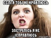 Єслі я тобі не нравлюсь застрелісь я нє ісправлюсь