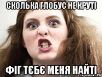 сколька глобус не круті фіг тєбє меня найті