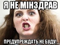 я не мінздрав предупреждать не буду!