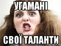 угамані свої таланти