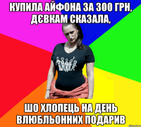 купила айфона за 300 грн, дєвкам сказала, шо хлопець на день влюбльонних подарив