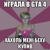 Играла в GTA 4 хахоль мені беху купив